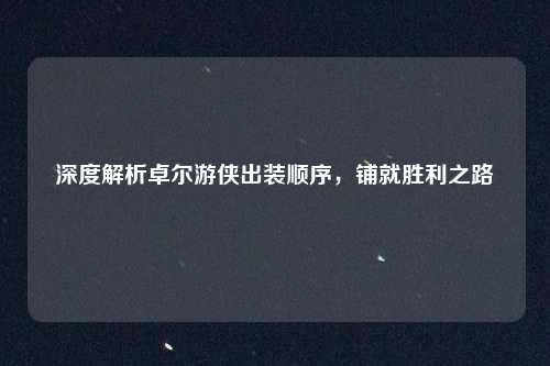 深度解析卓尔游侠出装顺序,铺就胜利之路