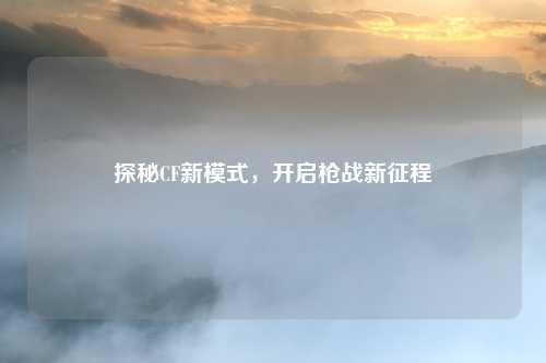 探秘CF新模式，开启枪战新征程