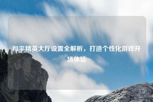 和平精英大厅设置全解析,打造个性化游戏开场体验