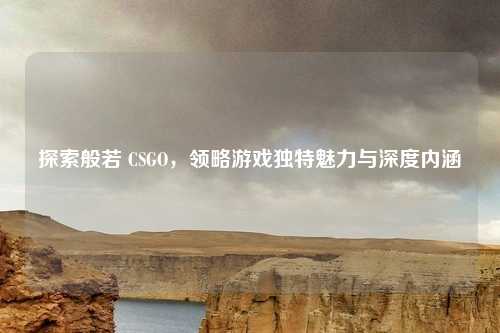 探索般若 CSGO,领略游戏独特魅力与深度内涵