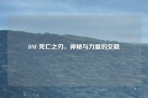 DNF 死亡之刃,神秘与力量的交融
