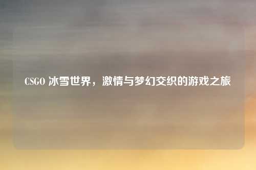 CSGO 冰雪世界,激情与梦幻交织的游戏之旅