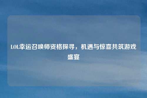 LOL幸运召唤师资格探寻,机遇与惊喜共筑游戏盛宴
