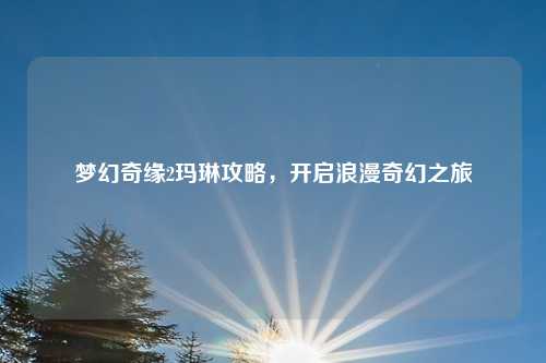 梦幻奇缘2玛琳攻略，开启浪漫奇幻之旅