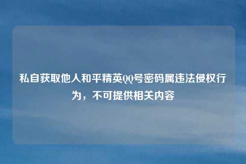 私自获取他人和平精英QQ号密码属违法侵权行为，不可提供相关内容