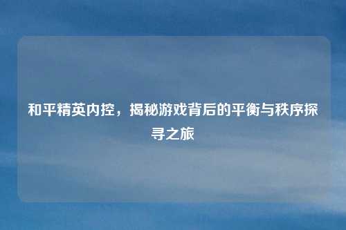 和平精英内控,揭秘游戏背后的平衡与秩序探寻之旅