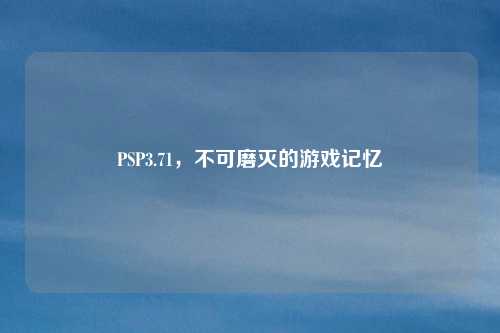 PSP3.71,不可磨灭的游戏记忆