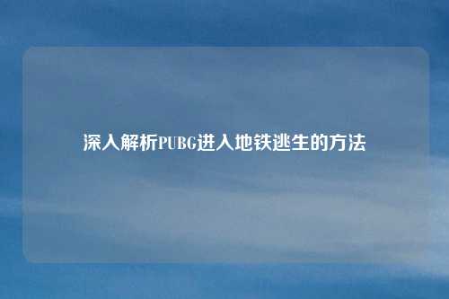 深入解析PUBG进入地铁逃生的方法