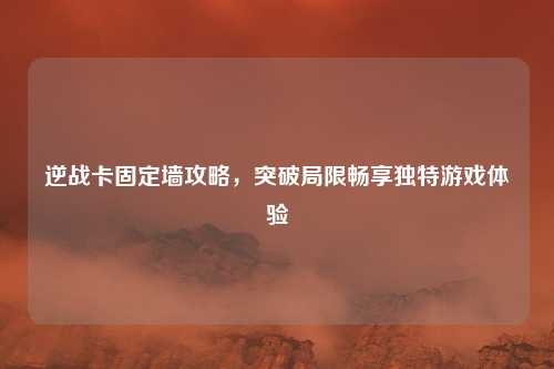 逆战卡固定墙攻略，突破局限畅享独特游戏体验