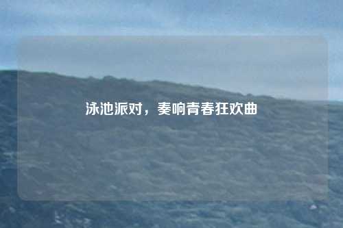 泳池派对,奏响青春狂欢曲