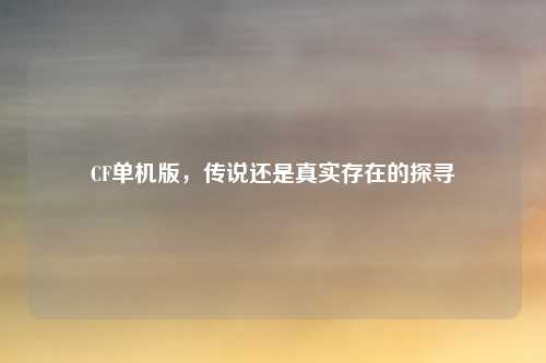 CF单机版,传说还是真实存在的探寻