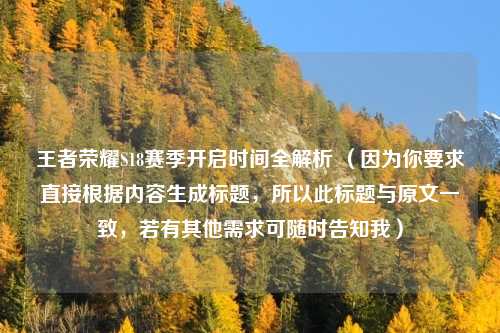 王者荣耀S18赛季开启时间全解析 （因为你要求直接根据内容生成标题，所以此标题与原文一致，若有其他需求可随时告知我）
