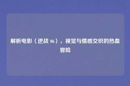 解析电影〈逆战 06〉，视觉与情感交织的热血冒险