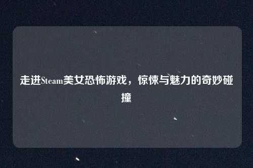 走进Steam美女恐怖游戏，惊悚与魅力的奇妙碰撞