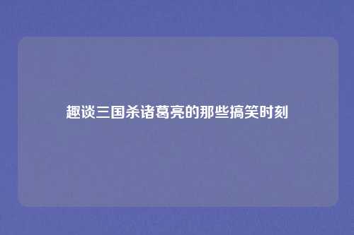 趣谈三国杀诸葛亮的那些搞笑时刻