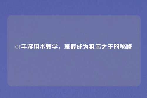 CF手游狙术教学,掌握成为狙击之王的秘籍