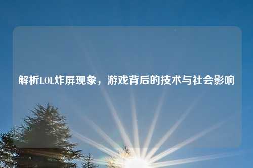 解析LOL炸屏现象，游戏背后的技术与社会影响
