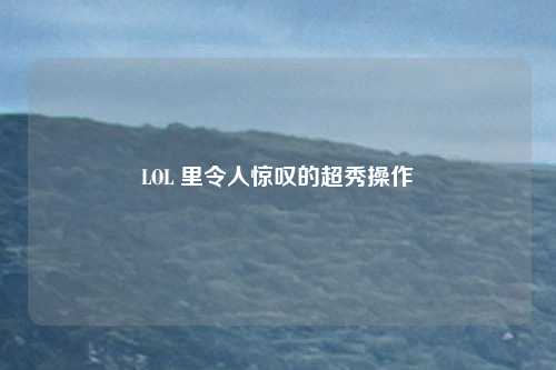 LOL 里令人惊叹的超秀操作