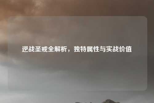 逆战圣戒全解析，独特属性与实战价值