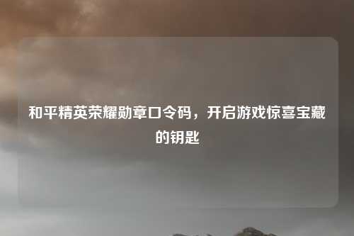 和平精英荣耀勋章口令码,开启游戏惊喜宝藏的钥匙