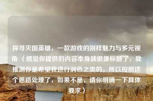 探寻灭国英雄,一款游戏的别样魅力与多元视角 (感觉你提供的内容本身就很像标题了,我推测你是希望我进行润色之类的,所以按照这个思路处理了,如果不是,请你明确一下具体要求)