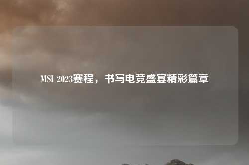 MSI 2023赛程，书写电竞盛宴精彩篇章