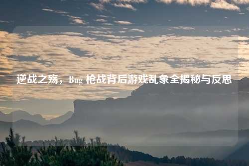 逆战之殇，Bug 枪战背后游戏乱象全揭秘与反思