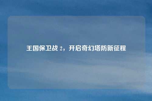 王国保卫战 2，开启奇幻塔防新征程