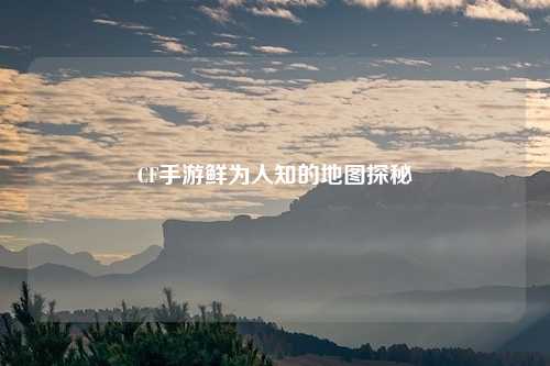 CF手游鲜为人知的地图探秘
