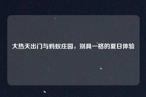 大热天出门与蚂蚁庄园,别具一格的夏日体验