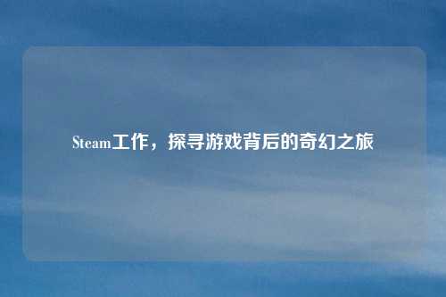 Steam工作,探寻游戏背后的奇幻之旅