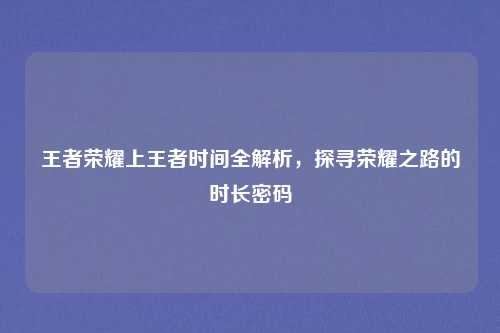 王者荣耀上王者时间全解析，探寻荣耀之路的时长密码