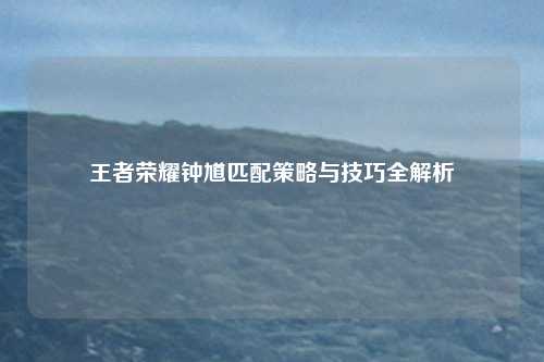 王者荣耀钟馗匹配策略与技巧全解析