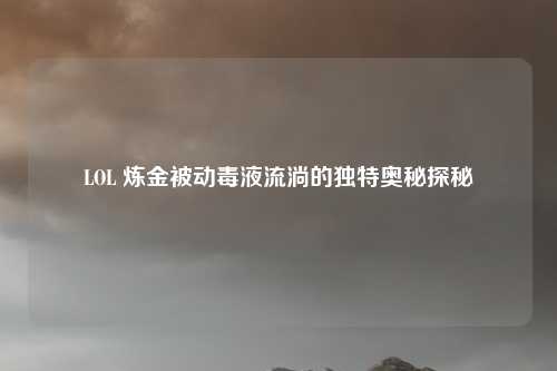 LOL 炼金被动毒液流淌的独特奥秘探秘