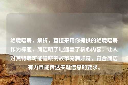绝境暗房，解析，直接采用你提供的绝境暗房作为标题，简洁明了地涵盖了核心内容，让人对其背后可能隐藏的故事充满好奇，符合简洁有力且能传达关键信息的要求。