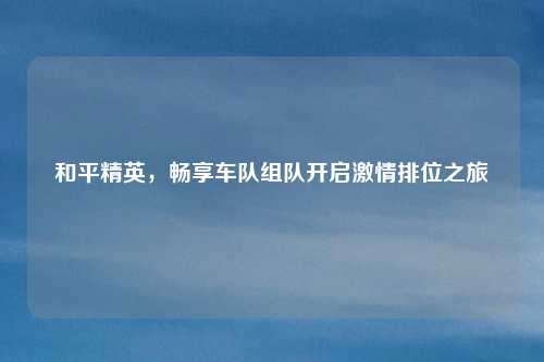 和平精英,畅享车队组队开启激情排位之旅
