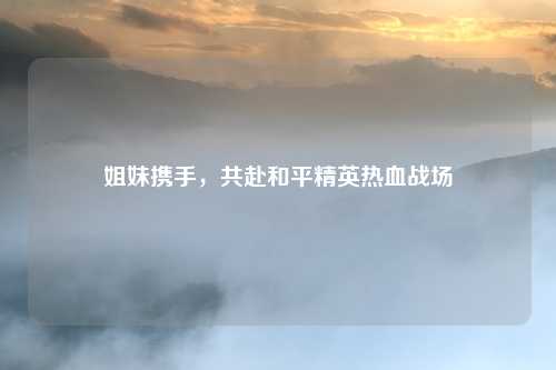 姐妹携手,共赴和平精英热血战场