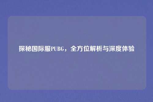 探秘国际服PUBG，全方位解析与深度体验