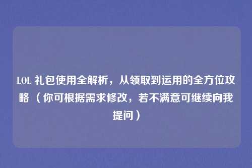 LOL 礼包使用全解析，从领取到运用的全方位攻略 （你可根据需求修改，若不满意可继续向我提问）