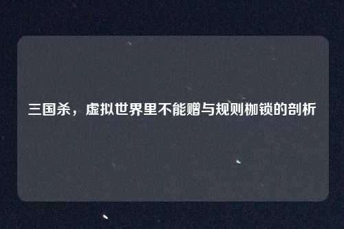 三国杀,虚拟世界里不能赠与规则枷锁的剖析