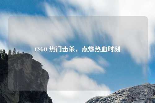 CSGO 热门击杀,点燃热血时刻