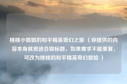 桃桃小姐姐的和平精英奇幻之旅 （你提供的内容本身就很适合做标题，如果要求不能重复，可改为桃桃的和平精英奇幻冒险 ）
