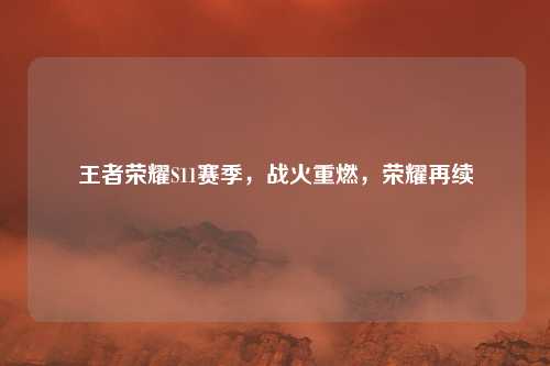 王者荣耀S11赛季，战火重燃，荣耀再续