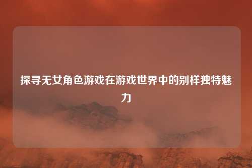 探寻无女角色游戏在游戏世界中的别样独特魅力