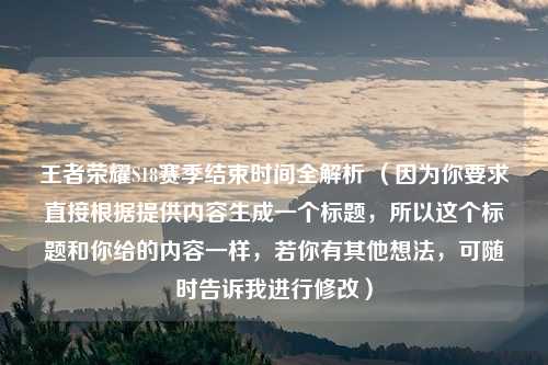 王者荣耀S18赛季结束时间全解析 (因为你要求直接根据提供内容生成一个标题,所以这个标题和你给的内容一样,若你有其他想法,可随时告诉我进行修改)