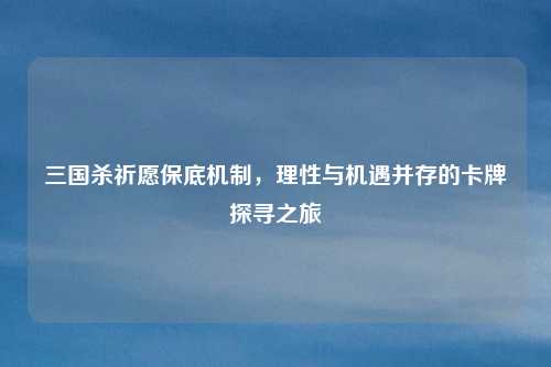 三国杀祈愿保底机制，理性与机遇并存的卡牌探寻之旅
