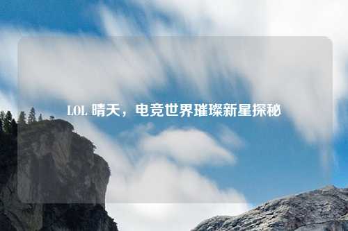 LOL 晴天,电竞世界璀璨新星探秘