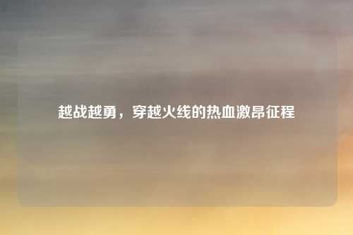 越战越勇，穿越火线的热血激昂征程