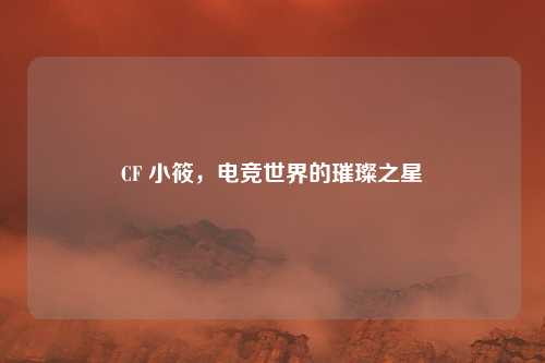 CF 小筱,电竞世界的璀璨之星