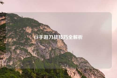 CF手游刀战技巧全解析